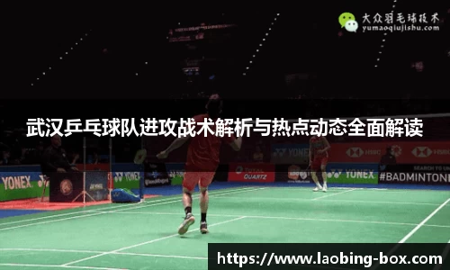 武汉乒乓球队进攻战术解析与热点动态全面解读