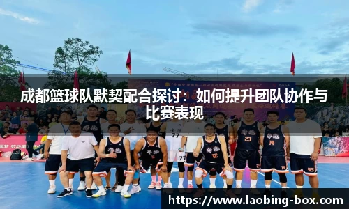 成都篮球队默契配合探讨:如何提升团队协作与比赛表现